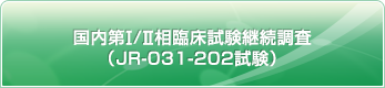 国内第Ⅰ/Ⅱ相臨床試験継続調査（JR-031-202試験）